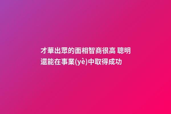 才華出眾的面相智商很高 聰明還能在事業(yè)中取得成功